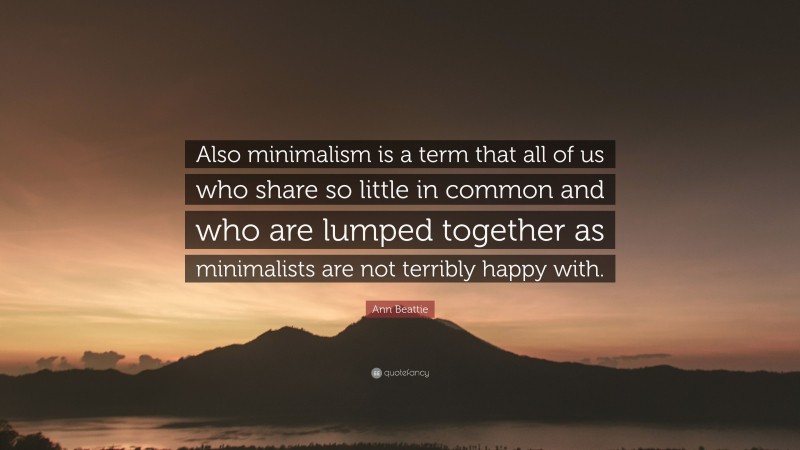 Ann Beattie Quote: “Also minimalism is a term that all of us who share so little in common and who are lumped together as minimalists are not terribly happy with.”