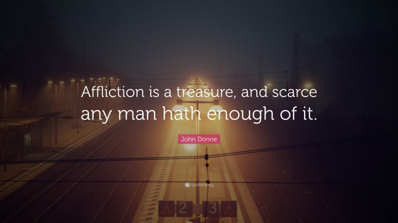 John Donne Quote: “Affliction is a treasure, and scarce any man hath enough of it.”