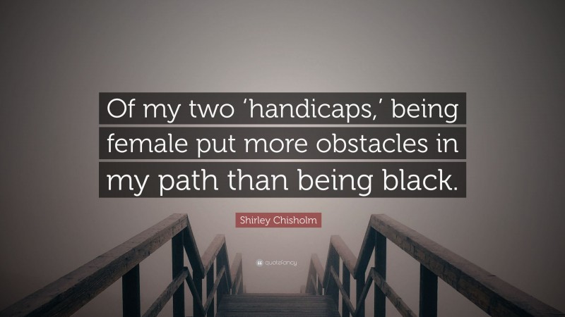 Shirley Chisholm Quote: “Of my two ‘handicaps,’ being female put more obstacles in my path than being black.”