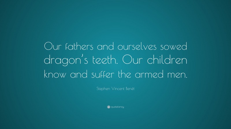 Stephen Vincent Benét Quote: “Our fathers and ourselves sowed dragon’s teeth. Our children know and suffer the armed men.”