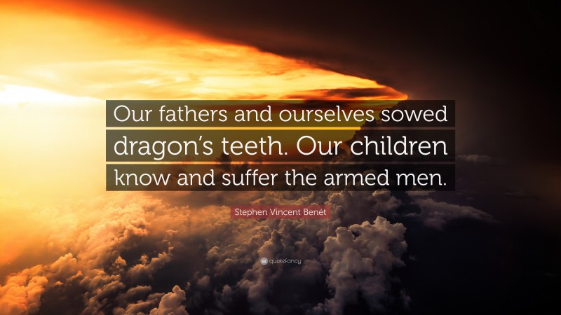 Stephen Vincent Benét Quote: “Our fathers and ourselves sowed dragon’s teeth. Our children know and suffer the armed men.”