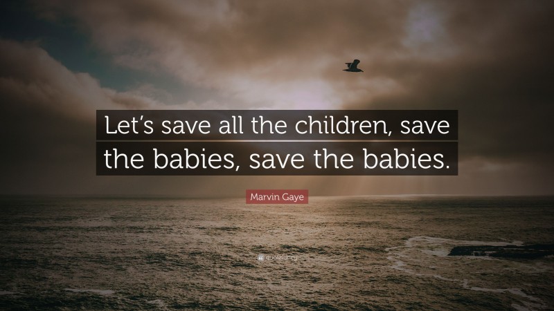 Marvin Gaye Quote: “Let’s save all the children, save the babies, save the babies.”