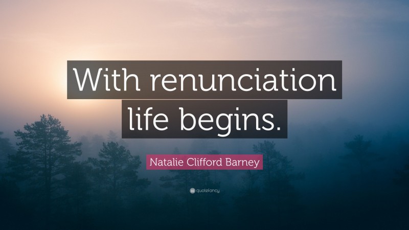 Natalie Clifford Barney Quote: “With renunciation life begins.”