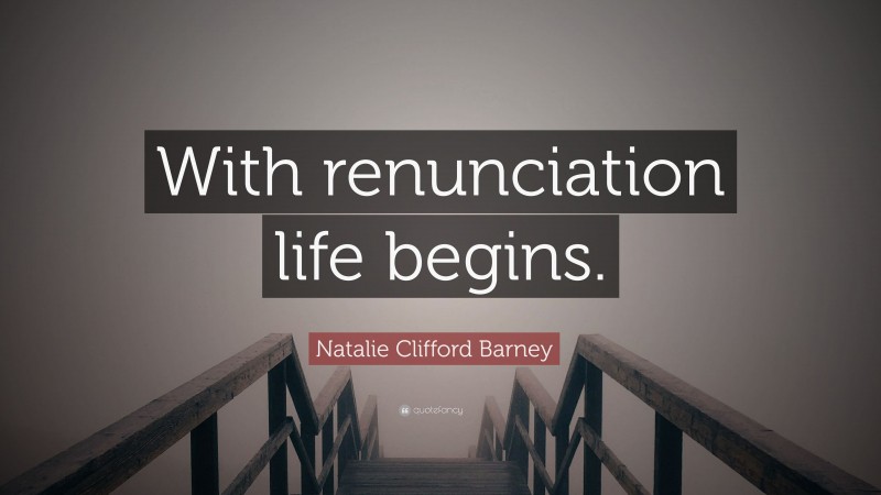 Natalie Clifford Barney Quote: “With renunciation life begins.”