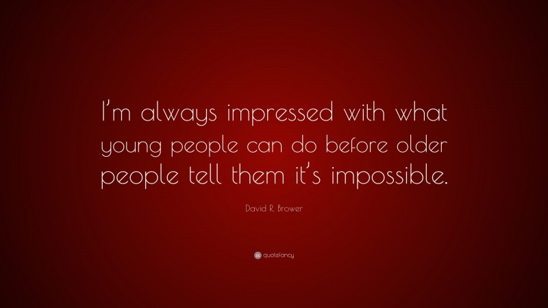 David R. Brower Quote: “I’m always impressed with what young people can do before older people tell them it’s impossible.”