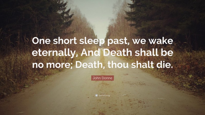 John Donne Quote: “One short sleep past, we wake eternally, And Death shall be no more; Death, thou shalt die.”