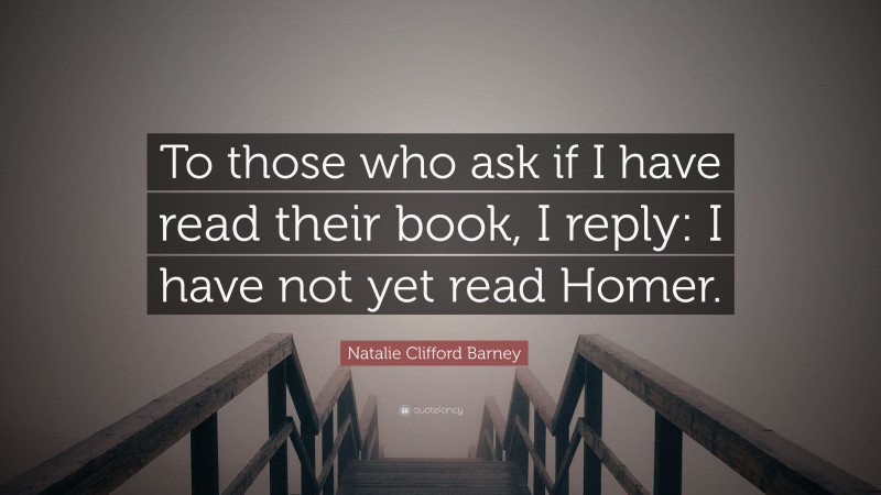Natalie Clifford Barney Quote: “To those who ask if I have read their book, I reply: I have not yet read Homer.”