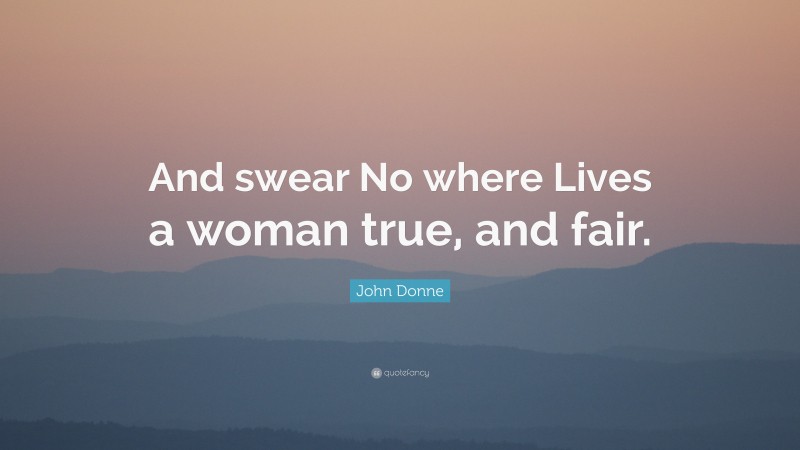 John Donne Quote: “And swear No where Lives a woman true, and fair.”