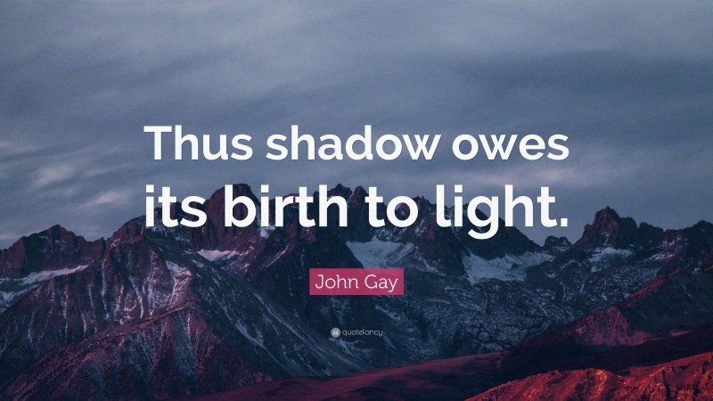 John Gay Quote: “Thus shadow owes its birth to light.”