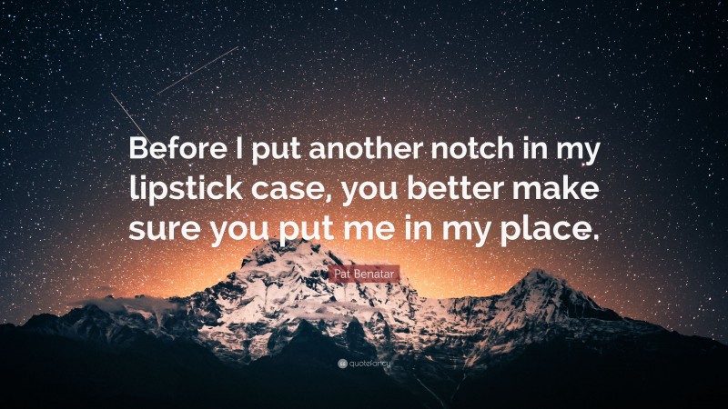 Pat Benatar Quote: “Before I put another notch in my lipstick case, you better make sure you put me in my place.”