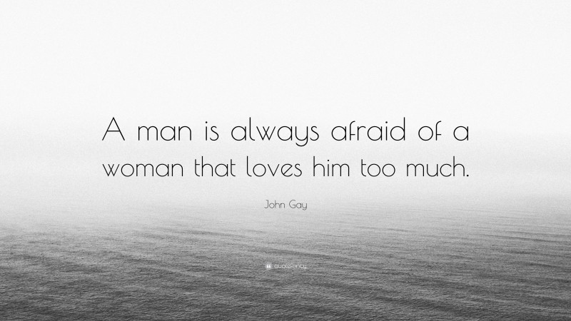 John Gay Quote: “A man is always afraid of a woman that loves him too much.”