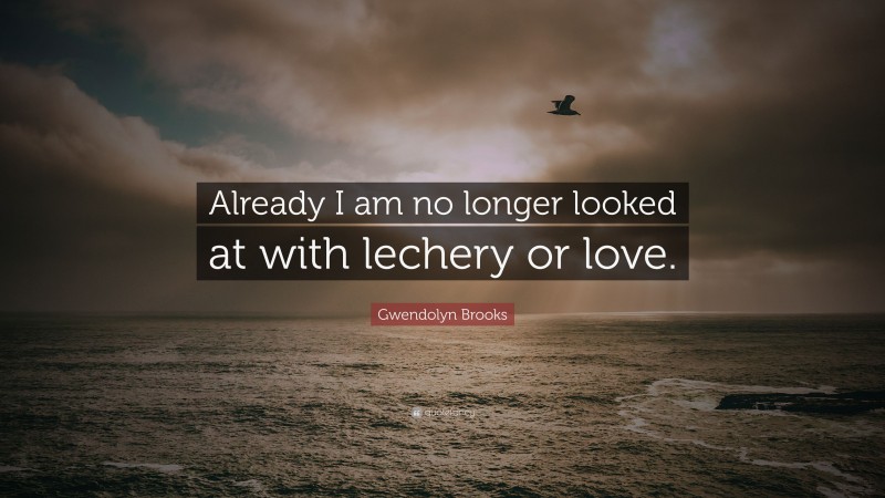 Gwendolyn Brooks Quote: “Already I am no longer looked at with lechery or love.”