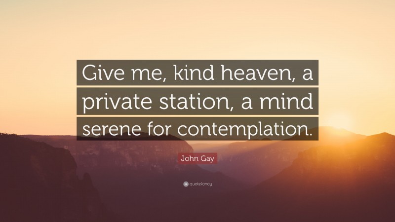 John Gay Quote: “Give me, kind heaven, a private station, a mind serene for contemplation.”
