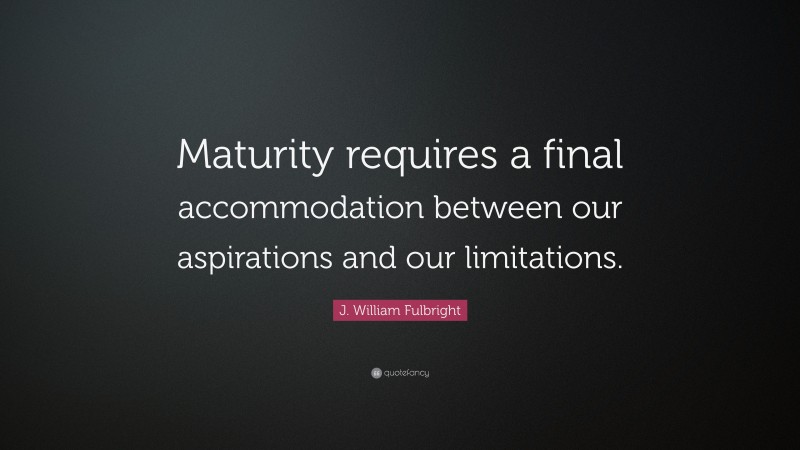 J. William Fulbright Quote: “Maturity requires a final accommodation between our aspirations and our limitations.”