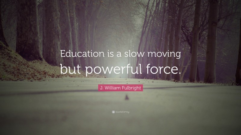 J. William Fulbright Quote: “Education is a slow moving but powerful force.”