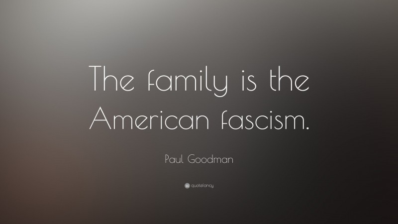 Paul Goodman Quote: “The family is the American fascism.”
