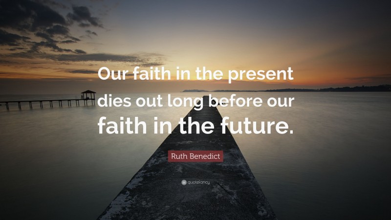 Ruth Benedict Quote: “Our faith in the present dies out long before our faith in the future.”
