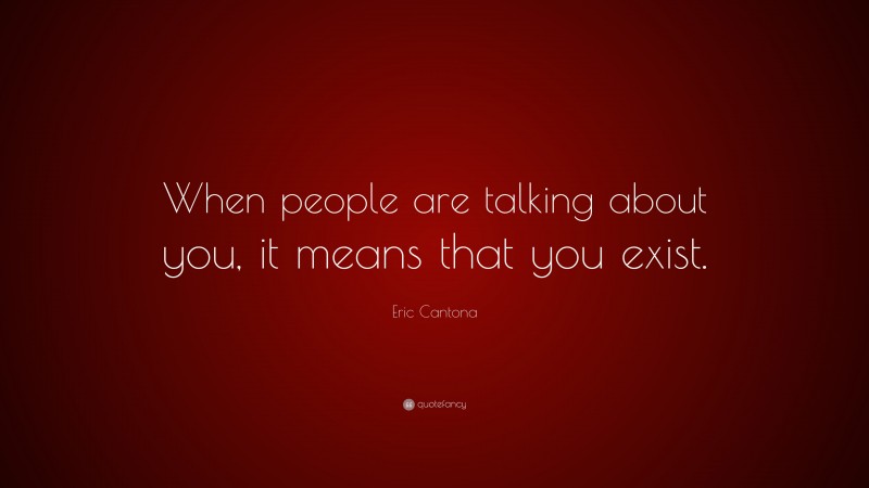 Eric Cantona Quote: “When people are talking about you, it means that you exist.”