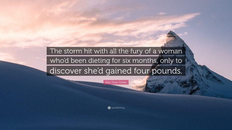 Alan Dean Foster Quote: “The storm hit with all the fury of a woman who’d been dieting for six months, only to discover she’d gained four pounds.”