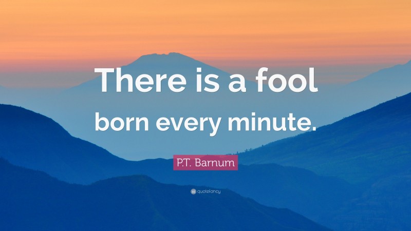P.T. Barnum Quote: “There is a fool born every minute.”