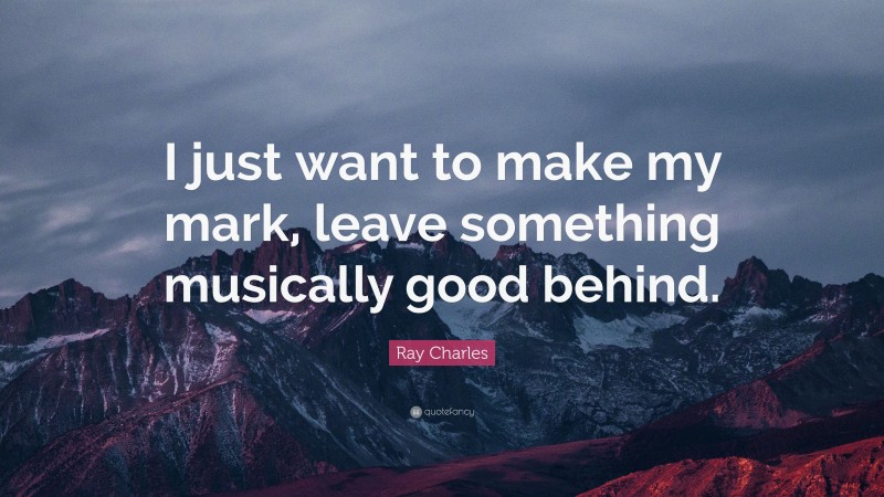 Ray Charles Quote: “I just want to make my mark, leave something musically good behind.”