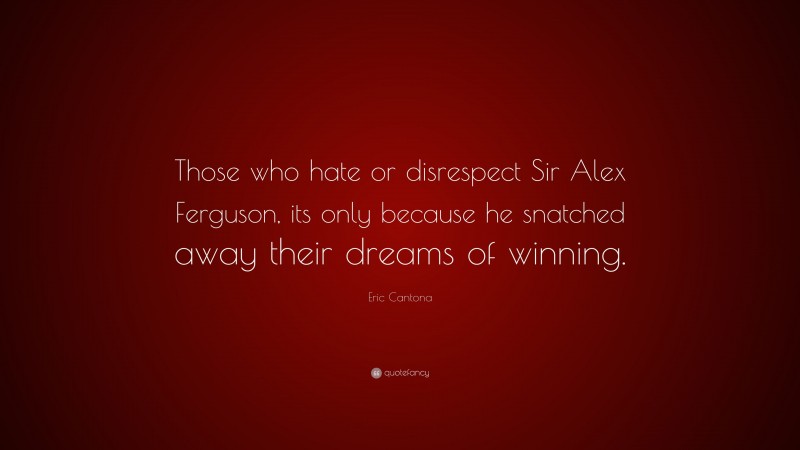 Eric Cantona Quote: “Those who hate or disrespect Sir Alex Ferguson, its only because he snatched away their dreams of winning.”