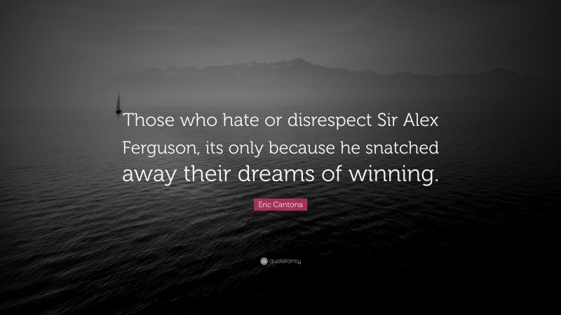Eric Cantona Quote: “Those who hate or disrespect Sir Alex Ferguson, its only because he snatched away their dreams of winning.”