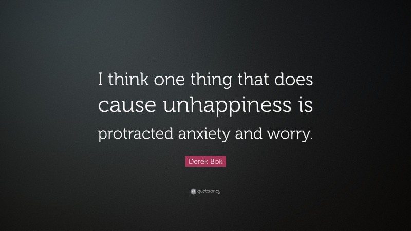 Derek Bok Quote: “I think one thing that does cause unhappiness is protracted anxiety and worry.”
