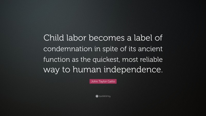 John Taylor Gatto Quote: “Child labor becomes a label of condemnation in spite of its ancient function as the quickest, most reliable way to human independence.”