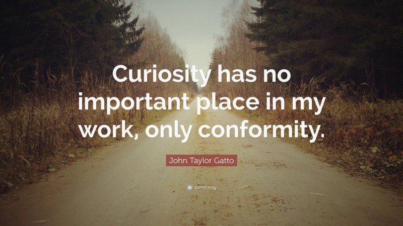 John Taylor Gatto Quote: “Curiosity has no important place in my work, only conformity.”