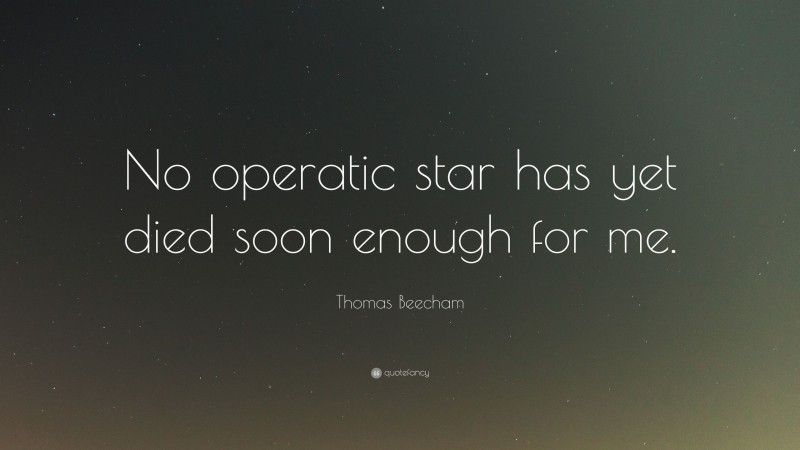 Thomas Beecham Quote: “No operatic star has yet died soon enough for me.”