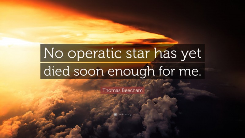 Thomas Beecham Quote: “No operatic star has yet died soon enough for me.”