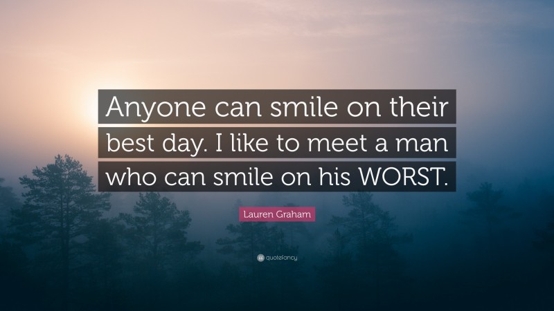 Lauren Graham Quote: “Anyone can smile on their best day. I like to meet a man who can smile on his WORST.”