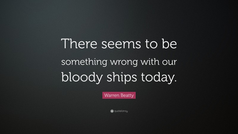 Warren Beatty Quote: “There seems to be something wrong with our bloody ships today.”