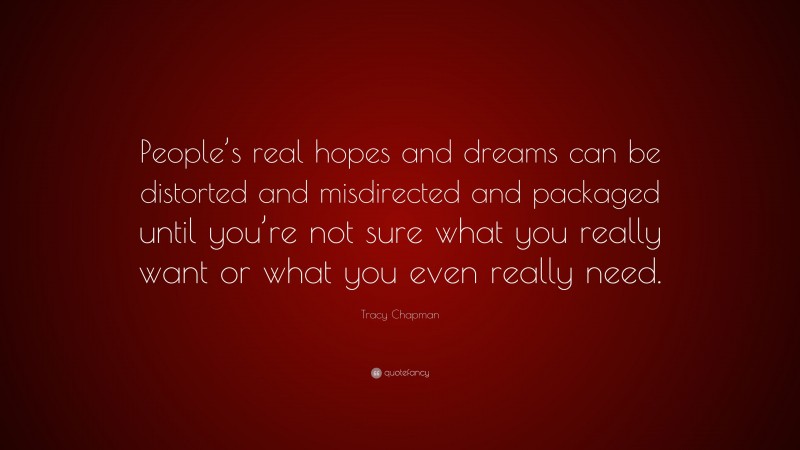 Tracy Chapman Quote: “People’s real hopes and dreams can be distorted and misdirected and packaged until you’re not sure what you really want or what you even really need.”