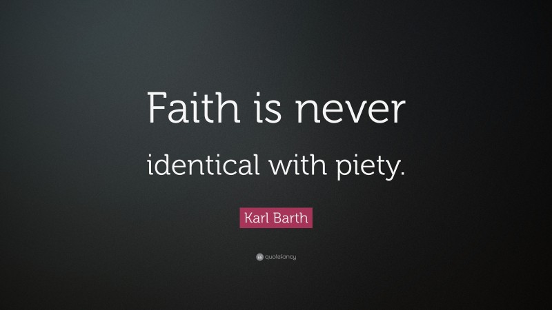 Karl Barth Quote: “Faith is never identical with piety.”