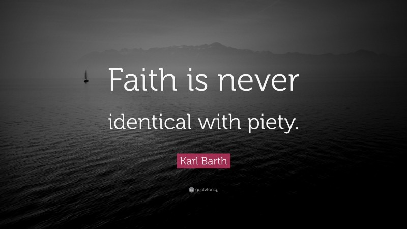 Karl Barth Quote: “Faith is never identical with piety.”