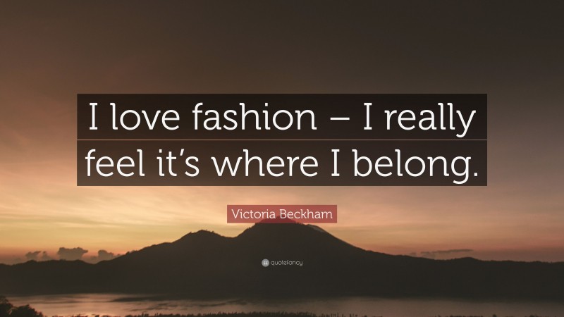 Victoria Beckham Quote: “I love fashion – I really feel it’s where I belong.”