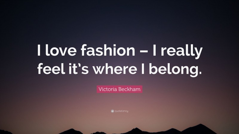 Victoria Beckham Quote: “I love fashion – I really feel it’s where I belong.”