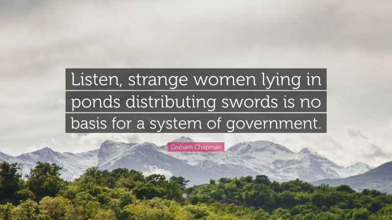 Graham Chapman Quote: “Listen, strange women lying in ponds distributing swords is no basis for a system of government.”