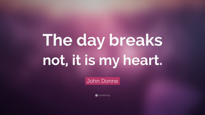 John Donne Quote: “The day breaks not, it is my heart.”