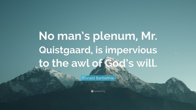 Donald Barthelme Quote: “No man’s plenum, Mr. Quistgaard, is impervious to the awl of God’s will.”