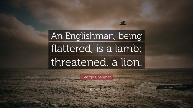 George Chapman Quote: “An Englishman, being flattered, is a lamb; threatened, a lion.”