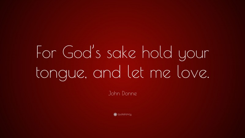 John Donne Quote: “For God’s sake hold your tongue, and let me love.”