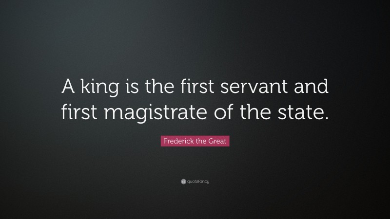 Frederick the Great Quote: “A king is the first servant and first magistrate of the state.”