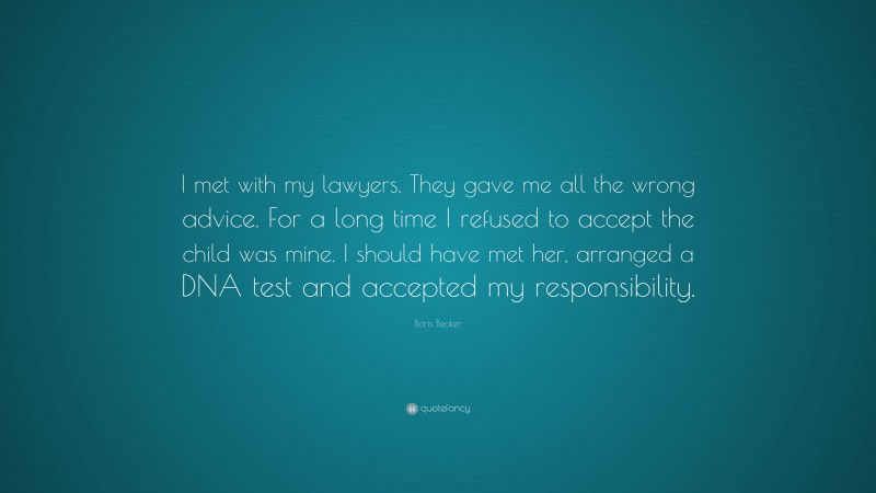 Boris Becker Quote: “I met with my lawyers. They gave me all the wrong advice. For a long time I refused to accept the child was mine. I should have met her, arranged a DNA test and accepted my responsibility.”