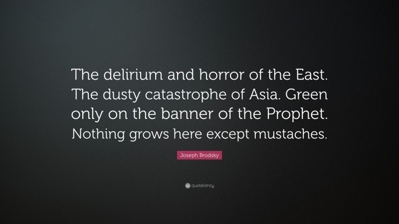 Joseph Brodsky Quote: “The delirium and horror of the East. The dusty catastrophe of Asia. Green only on the banner of the Prophet. Nothing grows here except mustaches.”
