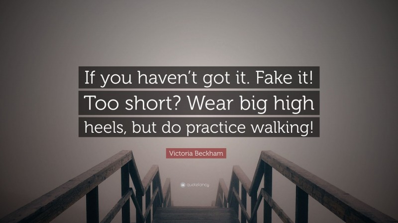 Victoria Beckham Quote: “If you haven’t got it. Fake it! Too short? Wear big high heels, but do practice walking!”