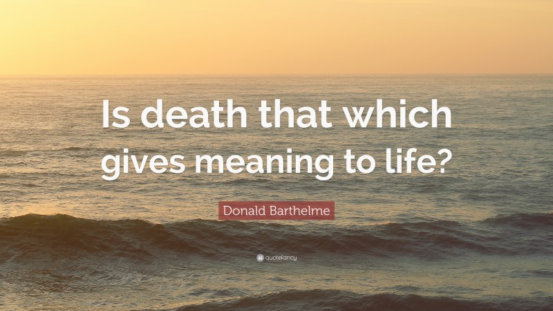 Donald Barthelme Quote: “Is death that which gives meaning to life?”