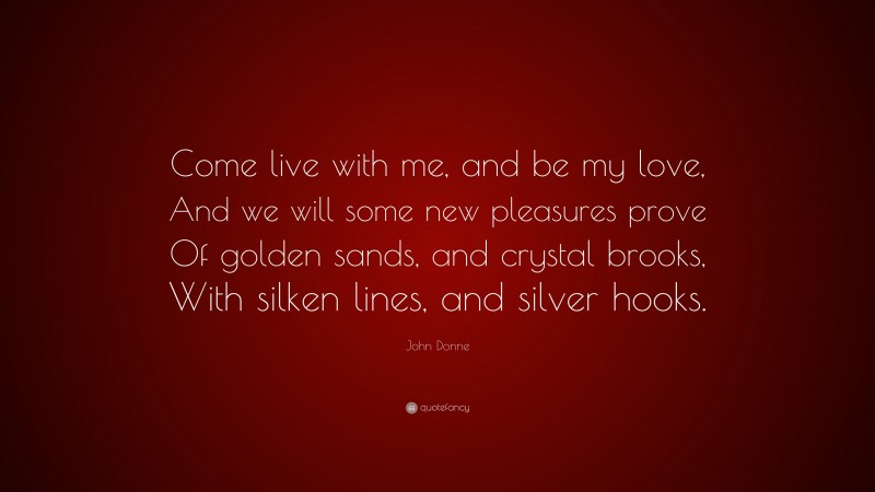 John Donne Quote: “Come live with me, and be my love, And we will some new pleasures prove Of golden sands, and crystal brooks, With silken lines, and silver hooks.”